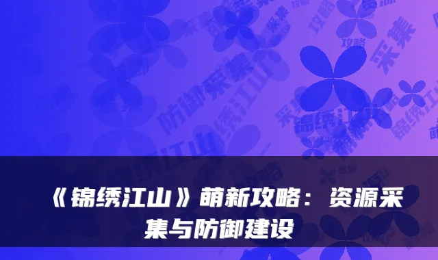 《锦绣江山》萌新攻略：资源采集与防御建设