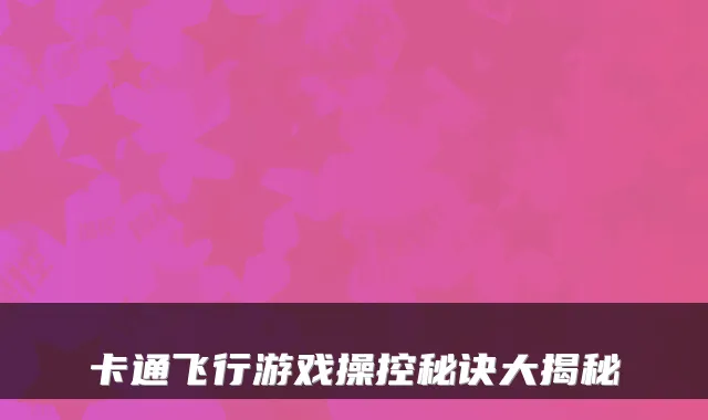 卡通飞行游戏操控秘诀大揭秘