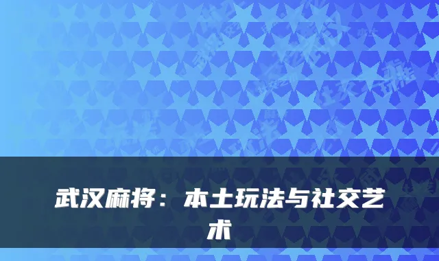 武汉麻将：本土玩法与社交艺术