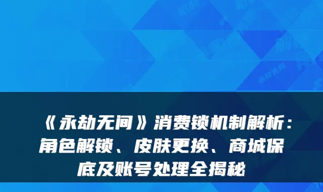 《永劫无间》消费锁机制解析：角色解锁、皮肤更换、商城保底及账号处理全揭秘