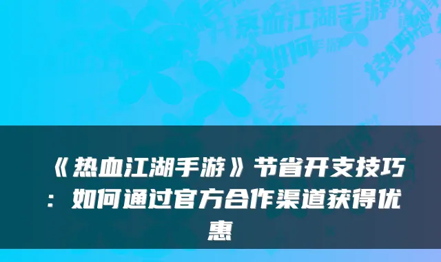 《热血江湖手游》节省开支技巧：如何通过官方合作渠道获得优惠