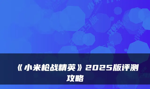 《小米枪战精英》2025版评测攻略