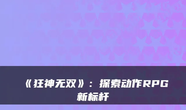 《狂神无双》：探索动作RPG新标杆