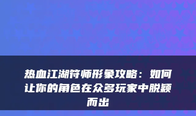 热血江湖符师形象攻略：如何让你的角色在众多玩家中脱颖而出