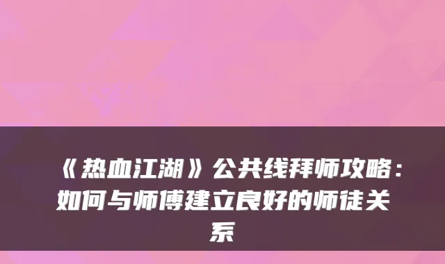 《热血江湖》公共线拜师攻略：如何与师傅建立良好的师徒关系