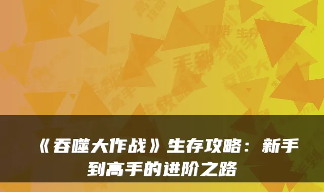 《吞噬大作战》生存攻略：新手到高手的进阶之路