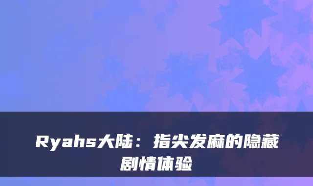 Ryahs大陆：指尖发麻的隐藏剧情体验