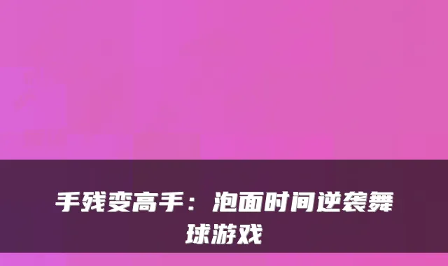 手残变高手：泡面时间逆袭舞球游戏