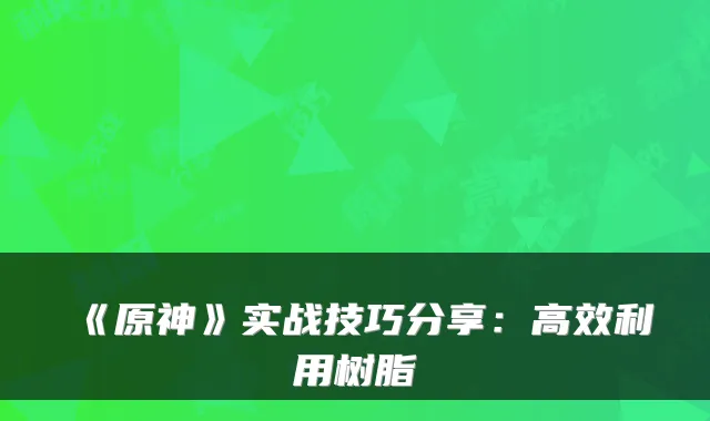 《原神》实战技巧分享：高效利用树脂