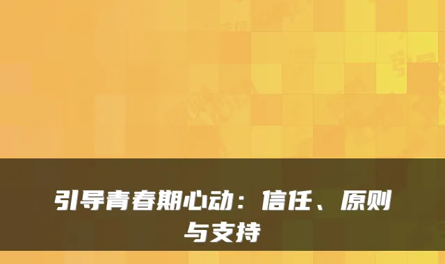 引导青春期心动:信任、原则与支持