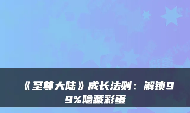 《至尊大陆》成长法则：解锁99%隐藏彩蛋
