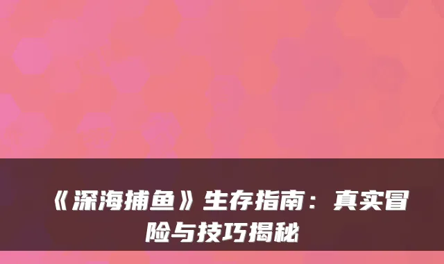 《深海捕鱼》生存指南：真实冒险与技巧揭秘