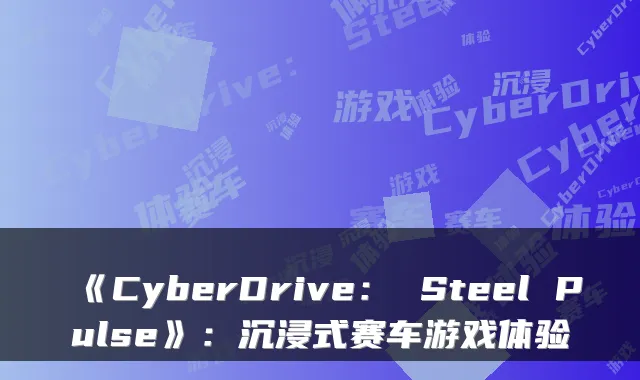 《CyberDrive： Steel Pulse》：沉浸式赛车游戏体验