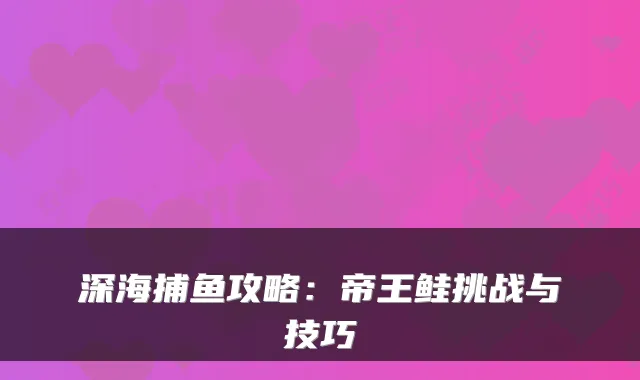 深海捕鱼攻略：帝王鲑挑战与技巧