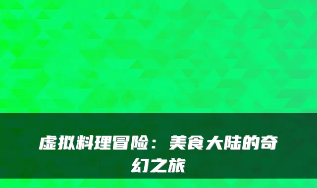 虚拟料理冒险:美食大陆的奇幻之旅