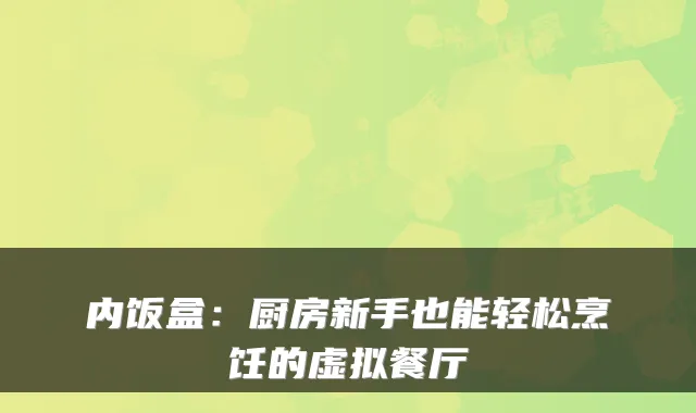 内饭盒：厨房新手也能轻松烹饪的虚拟餐厅