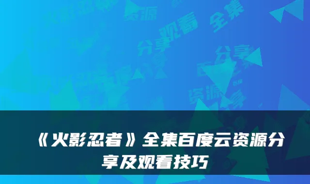 《火影忍者》全集百度云资源分享及观看技巧