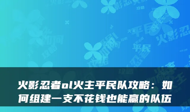 火影忍者ol火主平民队攻略：如何组建一支不花钱也能赢的队伍
