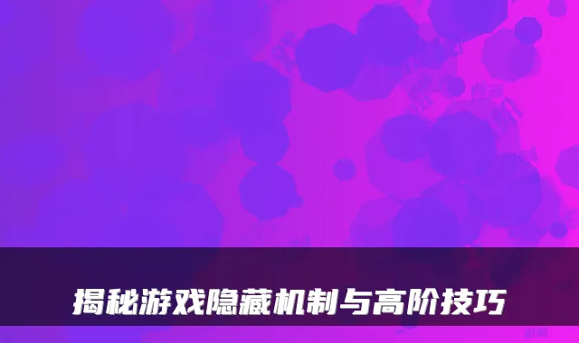 揭秘游戏隐藏机制与高阶技巧