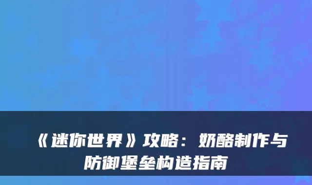 《迷你世界》攻略:奶酪制作与防御堡垒构造指南
