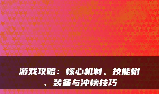 游戏攻略：核心机制、技能树、装备与冲榜技巧