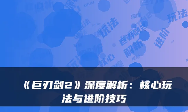 《巨刃剑2》深度解析:核心玩法与进阶技巧
