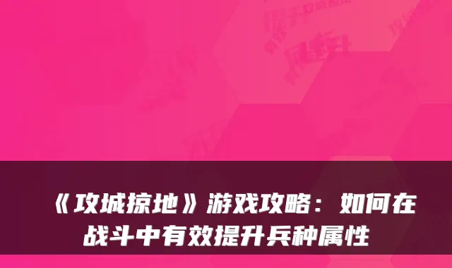 《攻城掠地》游戏攻略:如何在战斗中有效提升兵种属性