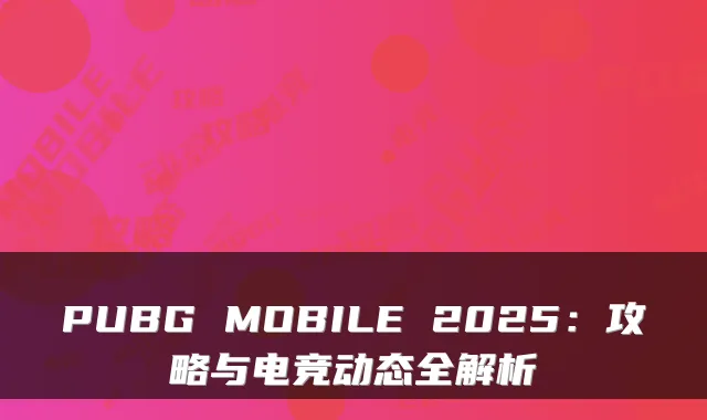 PUBG MOBILE 2025：攻略与电竞动态全解析