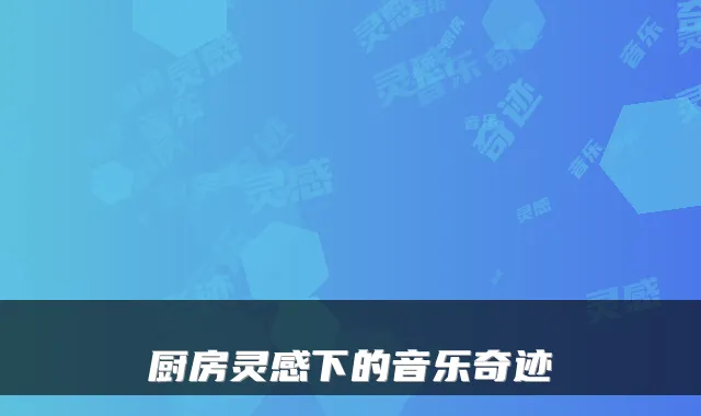 厨房灵感下的音乐奇迹