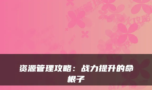 资源管理攻略：战力提升的命根子
