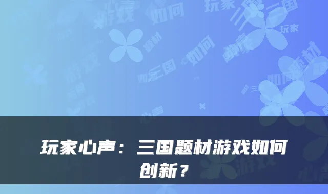 玩家心声：三国题材游戏如何创新？