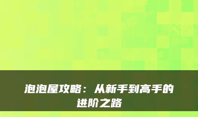 泡泡屋攻略：从新手到高手的进阶之路