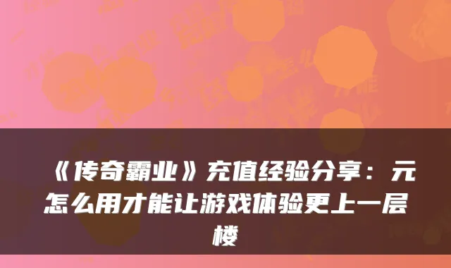 《传奇霸业》充值经验分享:元怎么用才能让游戏体验更上一层楼