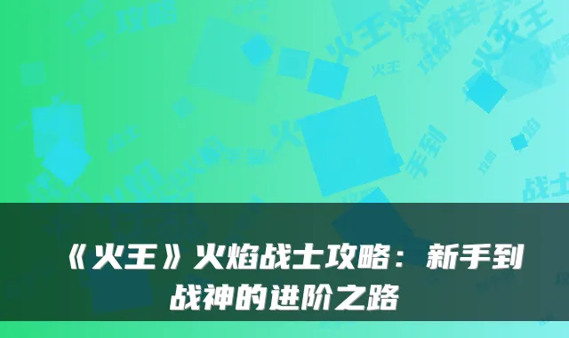 《火王》火焰战士攻略：新手到战神的进阶之路