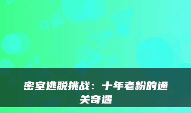 密室逃脱挑战:十年老粉的通关奇遇