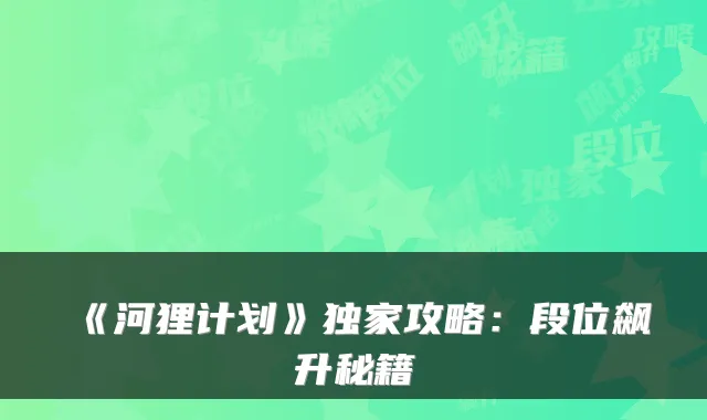 《河狸计划》攻略：段位飙升秘籍