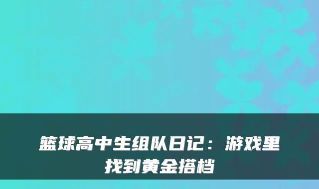 篮球高中生组队日记:游戏里找到黄金搭档