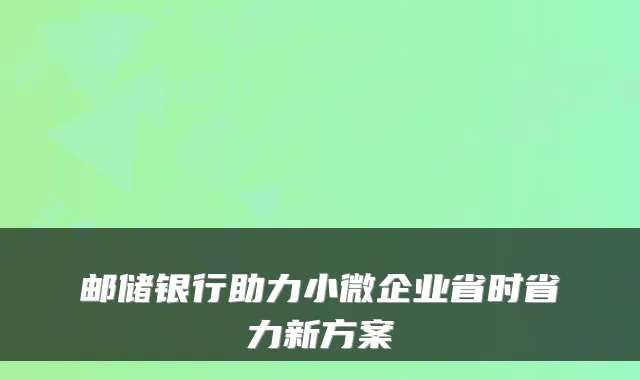 邮储银行助力小微企业省时省力新方案
