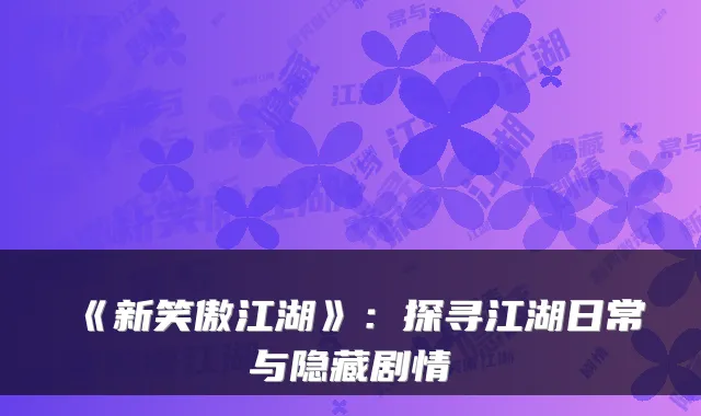 《新笑傲江湖》：探寻江湖日常与隐藏剧情