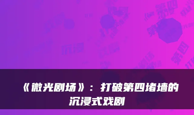 《微光剧场》：打破第四堵墙的沉浸式戏剧