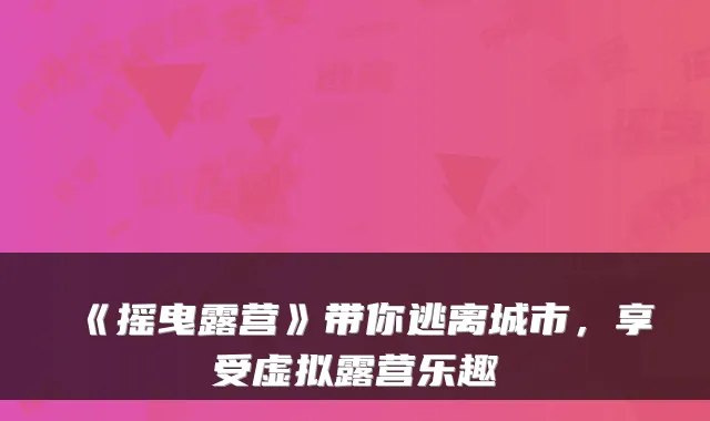 《摇曳露营》带你逃离城市，享受虚拟露营乐趣