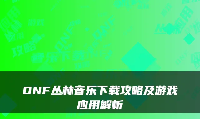 DNF丛林音乐下载攻略及游戏应用解析