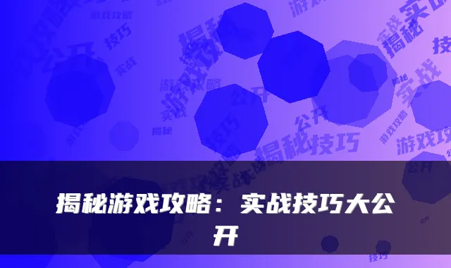 揭秘游戏攻略：实战技巧大公开