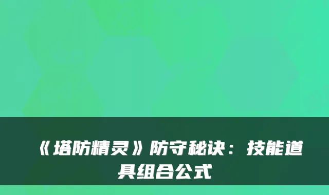 《塔防精灵》防守秘诀：技能道具组合公式