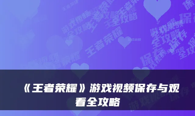《王者荣耀》游戏视频保存与观看全攻略