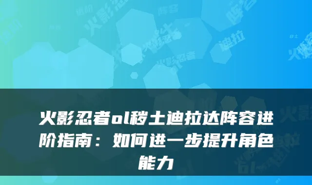 火影忍者ol秽土迪拉达阵容进阶指南:如何进一步提升角色能力
