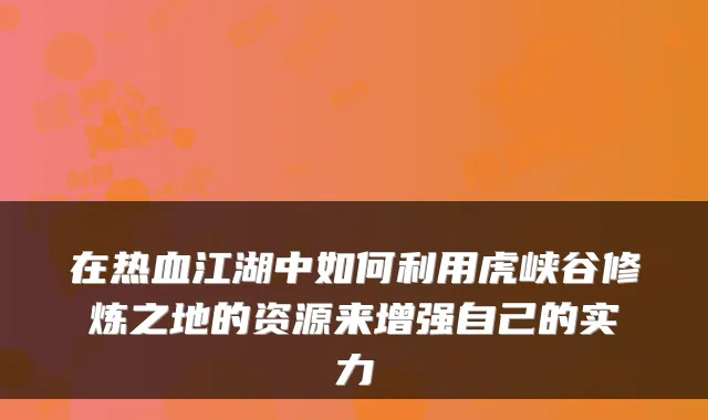 在热血江湖中如何利用虎峡谷修炼之地的资源来增强自己的实力