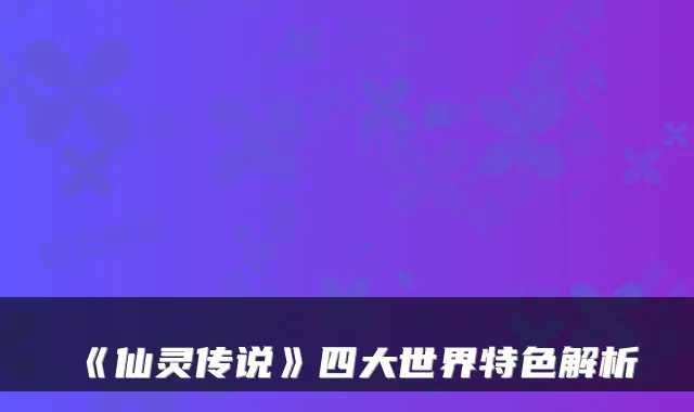 《仙灵传说》四大世界特色解析
