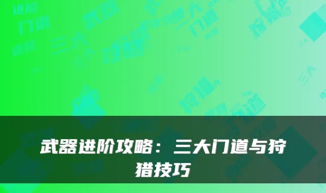 武器进阶攻略：三大门道与狩猎技巧