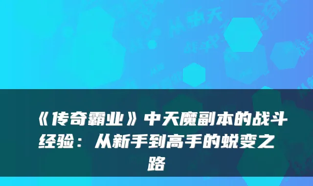 《传奇霸业》中天魔副本的战斗经验:从新手到高手的蜕变之路